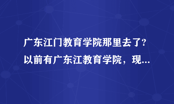 广东江门教育学院那里去了?以前有广东江教育学院，现在改为什么学校了？