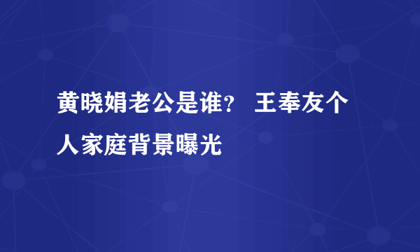 黄晓娟老公是谁？ 王奉友个人家庭背景曝光