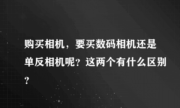 购买相机，要买数码相机还是单反相机呢？这两个有什么区别？