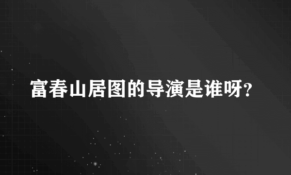 富春山居图的导演是谁呀？