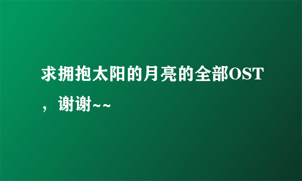 求拥抱太阳的月亮的全部OST，谢谢~~