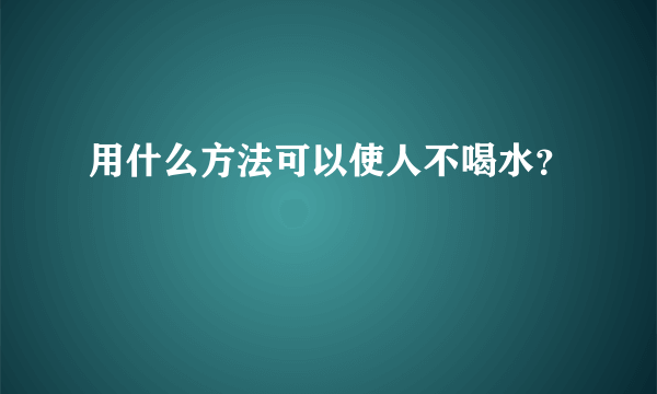 用什么方法可以使人不喝水？