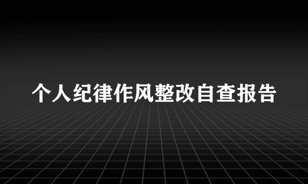 个人纪律作风整改自查报告