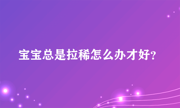 宝宝总是拉稀怎么办才好？