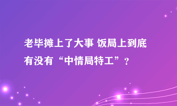 老毕摊上了大事 饭局上到底有没有“中情局特工”？