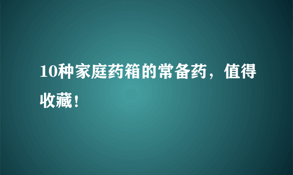 10种家庭药箱的常备药，值得收藏！