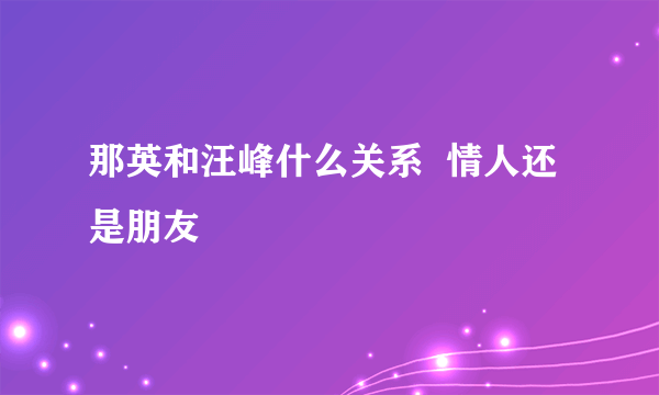 那英和汪峰什么关系  情人还是朋友