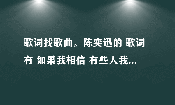 歌词找歌曲。陈奕迅的 歌词有 如果我相信 有些人我永远不必等，所以我明白到最后 ....还有，忘