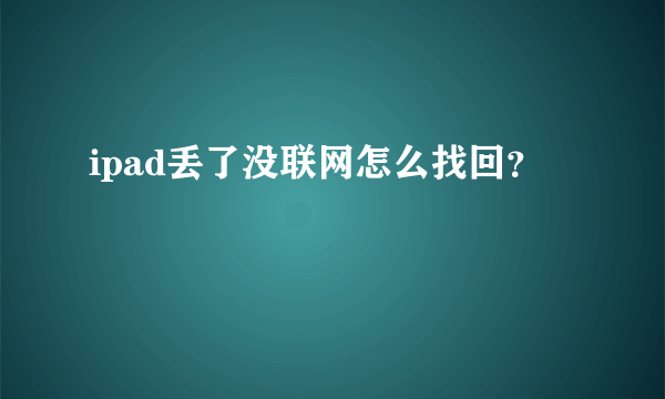 ipad丢了没联网怎么找回？