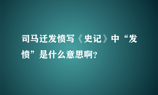 司马迁发愤写《史记》中“发愤”是什么意思啊？