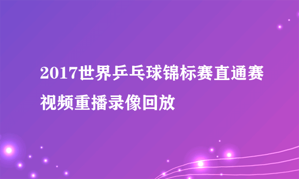 2017世界乒乓球锦标赛直通赛视频重播录像回放