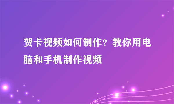 贺卡视频如何制作？教你用电脑和手机制作视频