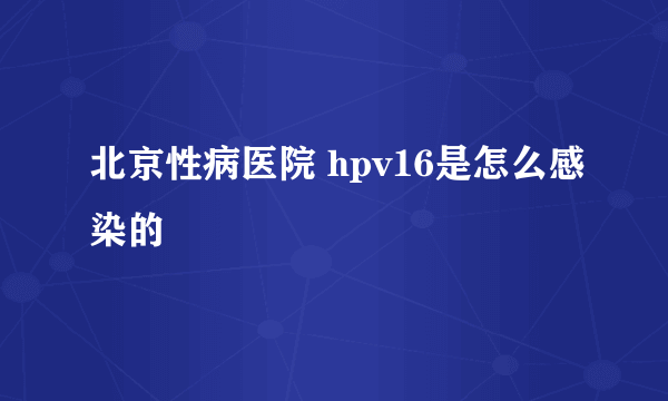 北京性病医院 hpv16是怎么感染的