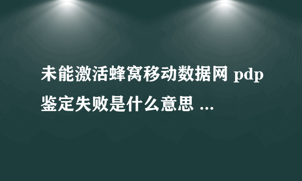 未能激活蜂窝移动数据网 pdp鉴定失败是什么意思 联通卡？