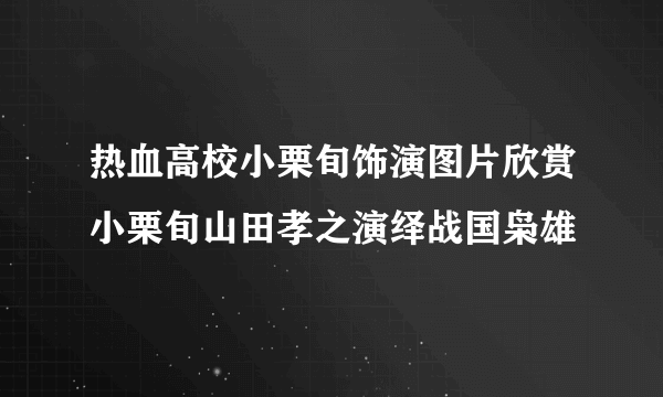 热血高校小栗旬饰演图片欣赏小栗旬山田孝之演绎战国枭雄