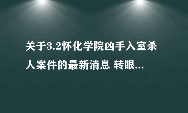 关于3.2怀化学院凶手入室杀人案件的最新消息 转眼离“3.2”怀化学院入室杀人血案过去半年了，余瑾