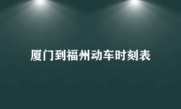 厦门到福州动车时刻表