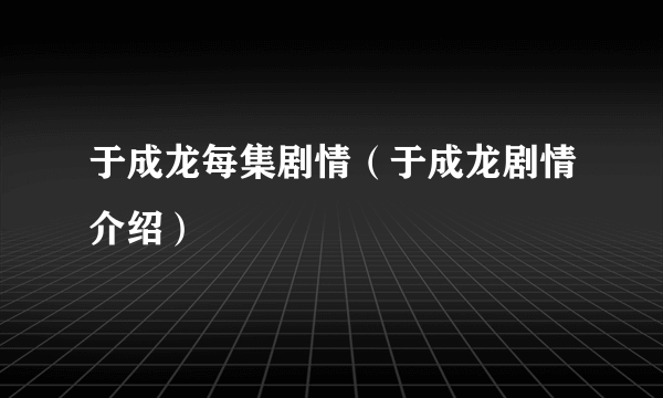 于成龙每集剧情（于成龙剧情介绍）