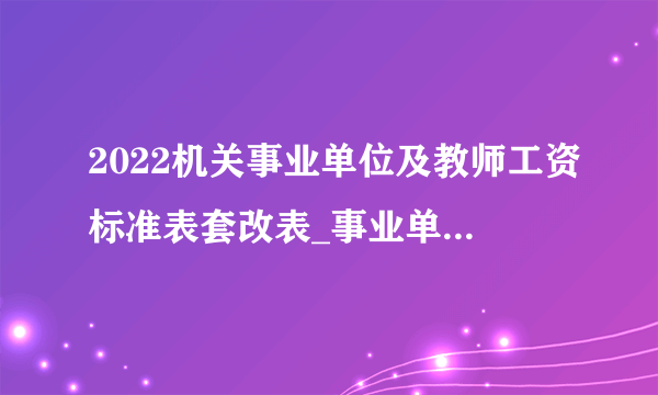 2022机关事业单位及教师工资标准表套改表_事业单位工资改革