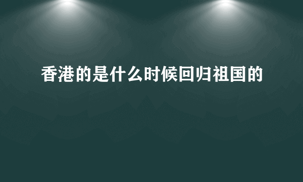 香港的是什么时候回归祖国的