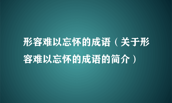 形容难以忘怀的成语（关于形容难以忘怀的成语的简介）