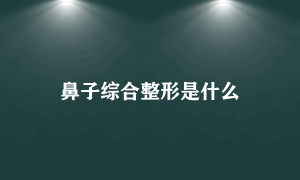 鼻子综合整形是什么