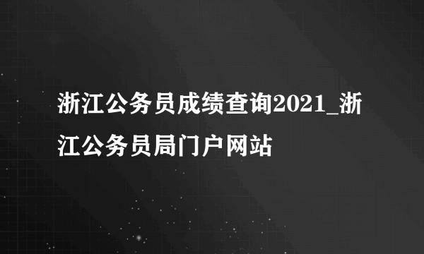 浙江公务员成绩查询2021_浙江公务员局门户网站