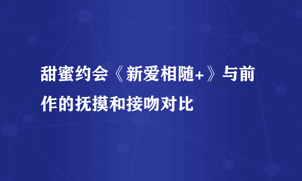 甜蜜约会《新爱相随+》与前作的抚摸和接吻对比