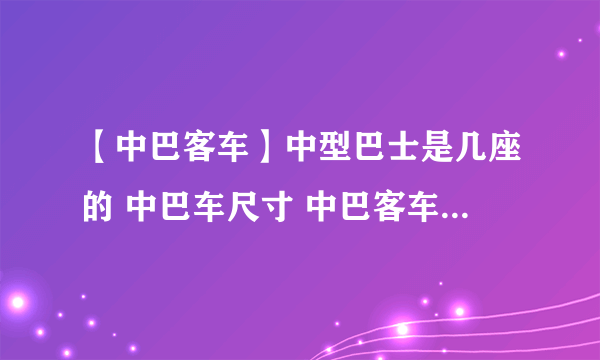 【中巴客车】中型巴士是几座的 中巴车尺寸 中巴客车高速能跑多少?