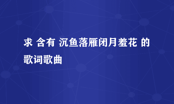 求 含有 沉鱼落雁闭月羞花 的歌词歌曲