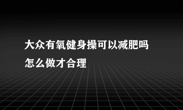 大众有氧健身操可以减肥吗 怎么做才合理