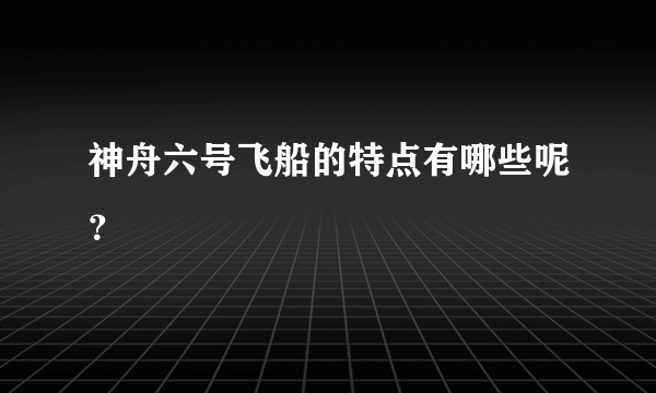 神舟六号飞船的特点有哪些呢？