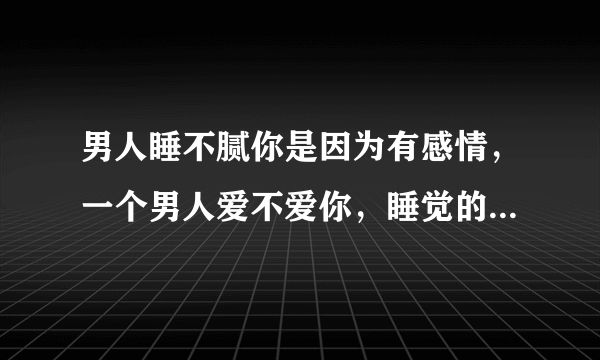 男人睡不腻你是因为有感情，一个男人爱不爱你，睡觉的时候会有怎样的表现？