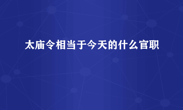 太庙令相当于今天的什么官职