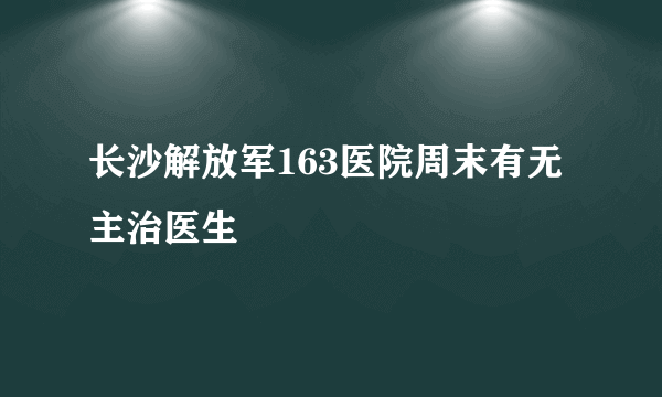 长沙解放军163医院周末有无主治医生