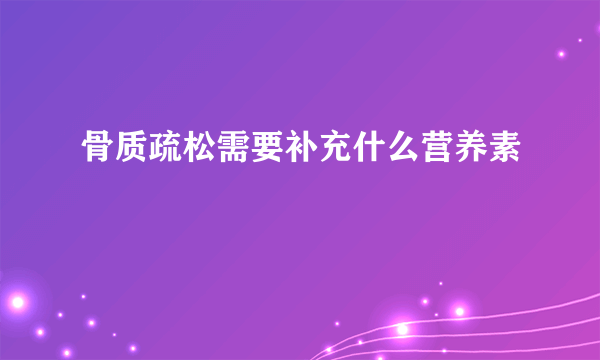 骨质疏松需要补充什么营养素