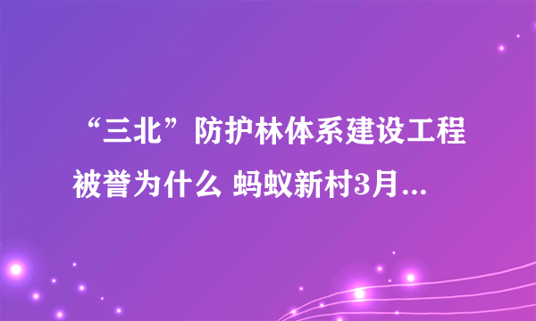 “三北”防护林体系建设工程被誉为什么 蚂蚁新村3月24日答案最新