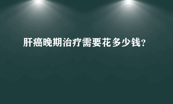 肝癌晚期治疗需要花多少钱？