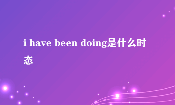 i have been doing是什么时态