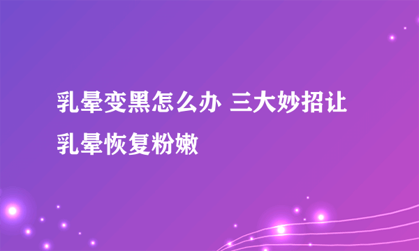 乳晕变黑怎么办 三大妙招让乳晕恢复粉嫩