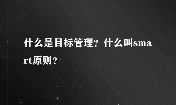 什么是目标管理？什么叫smart原则？