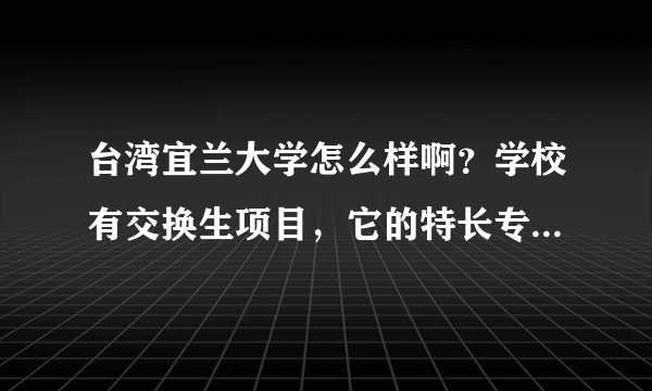 台湾宜兰大学怎么样啊？学校有交换生项目，它的特长专业是什么呢？