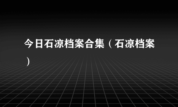 今日石凉档案合集（石凉档案）