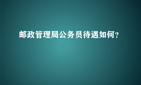 邮政管理局公务员待遇如何？