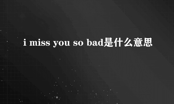 i miss you so bad是什么意思