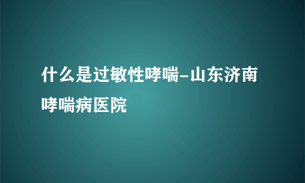 什么是过敏性哮喘-山东济南哮喘病医院