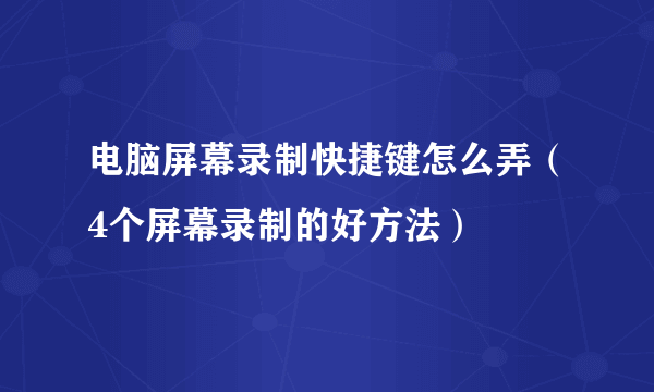 电脑屏幕录制快捷键怎么弄（4个屏幕录制的好方法）