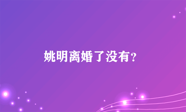 姚明离婚了没有？