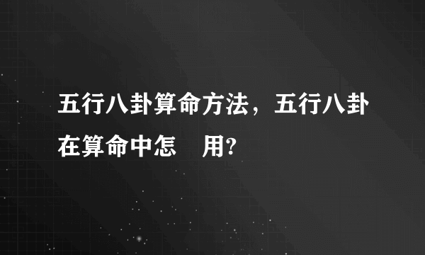 五行八卦算命方法，五行八卦在算命中怎麼用?