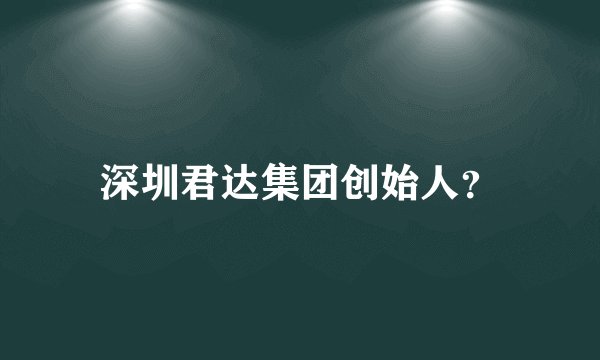 深圳君达集团创始人？